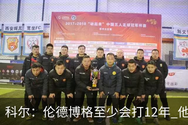 科尔：伦德博格至少会打12年 他会从防守东契奇等人中学到教训